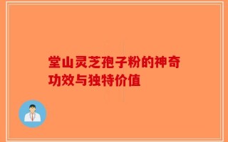 堂山灵芝孢子粉的神奇功效与独特价值
