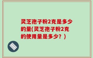 灵芝孢子粉2克是多少的量(灵芝孢子粉2克的使用量是多少？)