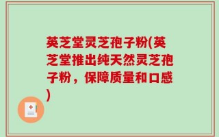 英芝堂灵芝孢子粉(英芝堂推出纯天然灵芝孢子粉，保障质量和口感)