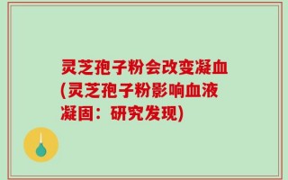 灵芝孢子粉会改变凝血(灵芝孢子粉影响血液凝固：研究发现)