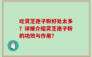 吃灵芝孢子粉好处太多？详细介绍灵芝孢子粉的功效与作用？
