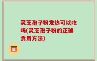 灵芝孢子粉发热可以吃吗(灵芝孢子粉的正确食用方法)