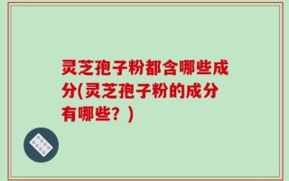灵芝孢子粉都含哪些成分(灵芝孢子粉的成分有哪些？)