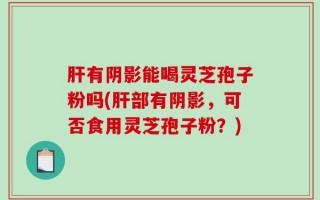 肝有阴影能喝灵芝孢子粉吗(肝部有阴影，可否食用灵芝孢子粉？)