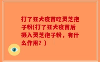 打了狂犬疫苗吃灵芝孢子粉(打了狂犬疫苗后摄入灵芝孢子粉，有什么作用？)