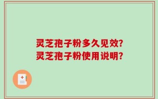 灵芝孢子粉多久见效？灵芝孢子粉使用说明？