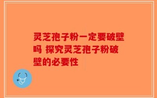 灵芝孢子粉一定要破壁吗 探究灵芝孢子粉破壁的必要性