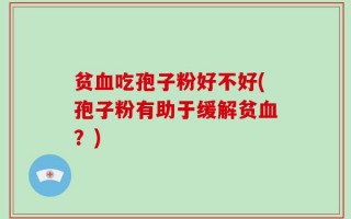 贫血吃孢子粉好不好(孢子粉有助于缓解贫血？)