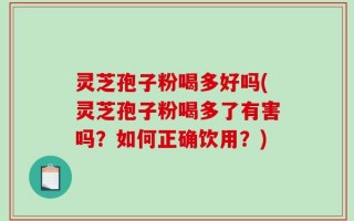 灵芝孢子粉喝多好吗(灵芝孢子粉喝多了有害吗？如何正确饮用？)