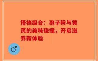 搭档组合：孢子粉与黄芪的美味碰撞，开启滋养新体验
