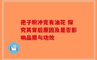 孢子粉冲完有油花 探究其背后原因及是否影响品质与功效