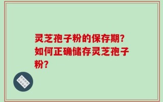 灵芝孢子粉的保存期？如何正确储存灵芝孢子粉？