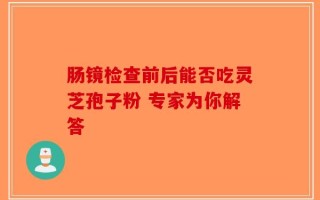 肠镜检查前后能否吃灵芝孢子粉 专家为你解答