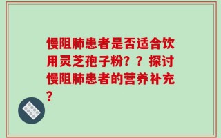 慢阻肺患者是否适合饮用灵芝孢子粉？？探讨慢阻肺患者的营养补充？