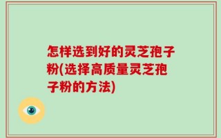 怎样选到好的灵芝孢子粉(选择高质量灵芝孢子粉的方法)