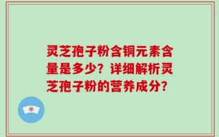 灵芝孢子粉含铜元素含量是多少？详细解析灵芝孢子粉的营养成分？