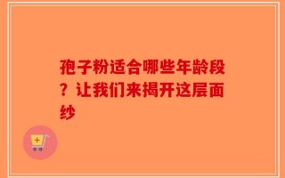 孢子粉适合哪些年龄段？让我们来揭开这层面纱
