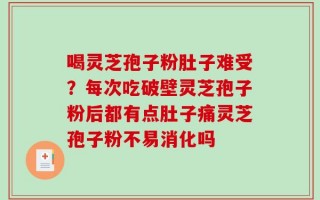 喝灵芝孢子粉肚子难受？每次吃破壁灵芝孢子粉后都有点肚子痛灵芝孢子粉不易消化吗