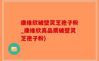康维欣破壁灵芝孢子粉_康维欣高品质破壁灵芝孢子粉)