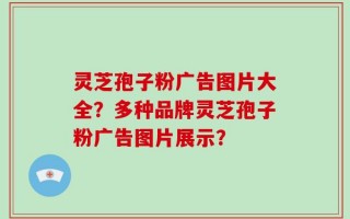 灵芝孢子粉广告图片大全？多种品牌灵芝孢子粉广告图片展示？