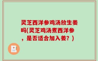 灵芝西洋参鸡汤放生姜吗(灵芝鸡汤煮西洋参，是否适合加入姜？)