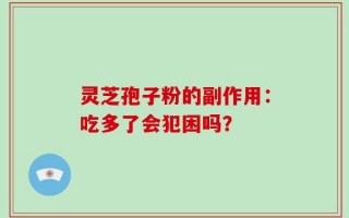 灵芝孢子粉的副作用：吃多了会犯困吗？