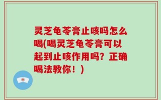 灵芝龟苓膏止咳吗怎么喝(喝灵芝龟苓膏可以起到止咳作用吗？正确喝法教你！)