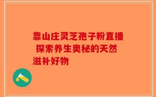 靠山庄灵芝孢子粉直播 探索养生奥秘的天然滋补好物