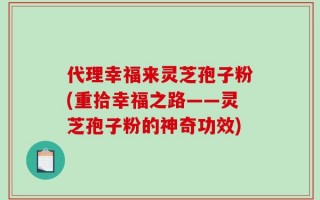 代理幸福来灵芝孢子粉(重拾幸福之路——灵芝孢子粉的神奇功效)
