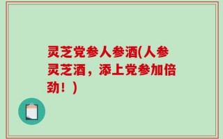 灵芝党参人参酒(人参灵芝酒，添上党参加倍劲！)