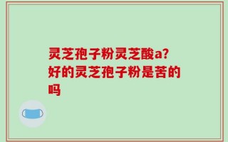 灵芝孢子粉灵芝酸a？好的灵芝孢子粉是苦的吗