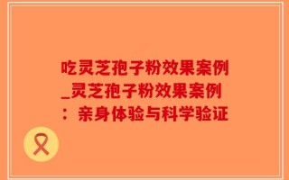 吃灵芝孢子粉效果案例_灵芝孢子粉效果案例：亲身体验与科学验证