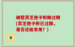 破壁灵芝孢子粉刚过期(灵芝孢子粉已过期，是否还能食用？)