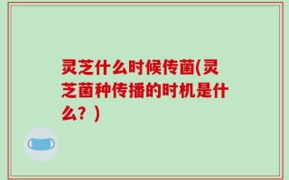 灵芝什么时候传菌(灵芝菌种传播的时机是什么？)