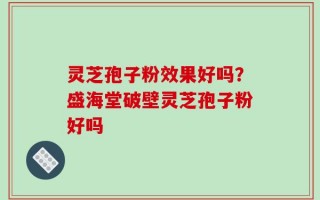 灵芝孢子粉效果好吗？盛海堂破壁灵芝孢子粉好吗
