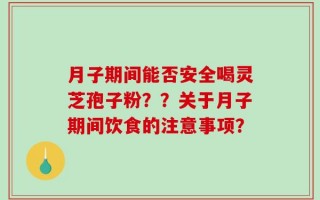月子期间能否安全喝灵芝孢子粉？？关于月子期间饮食的注意事项？