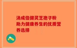 汤成倍健灵芝孢子粉 助力健康养生的优质营养选择