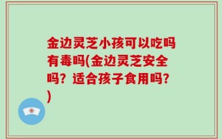 金边灵芝小孩可以吃吗有毒吗(金边灵芝安全吗？适合孩子食用吗？)