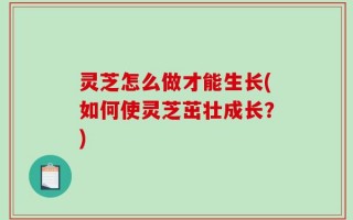 灵芝怎么做才能生长(如何使灵芝茁壮成长？)