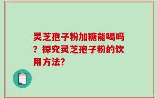 灵芝孢子粉加糖能喝吗？探究灵芝孢子粉的饮用方法？