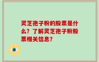 灵芝孢子粉的股票是什么？了解灵芝孢子粉股票相关信息？