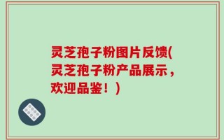 灵芝孢子粉图片反馈(灵芝孢子粉产品展示，欢迎品鉴！)
