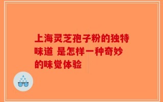 上海灵芝孢子粉的独特味道 是怎样一种奇妙的味觉体验