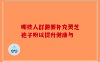哪些人群需要补充灵芝孢子粉以提升健康与