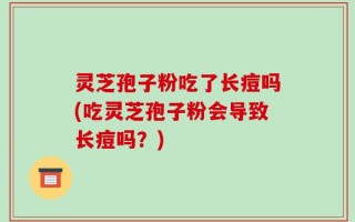 灵芝孢子粉吃了长痘吗(吃灵芝孢子粉会导致长痘吗？)