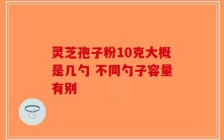 灵芝孢子粉10克大概是几勺 不同勺子容量有别