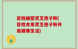 百姓破壁灵芝孢子粉(百姓食用灵芝孢子粉开启健康生活)