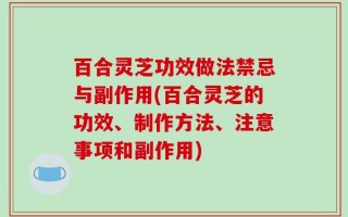 百合灵芝功效做法禁忌与副作用(百合灵芝的功效、制作方法、注意事项和副作用)