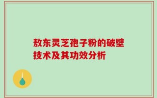 敖东灵芝孢子粉的破壁技术及其功效分析