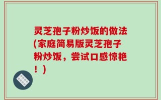 灵芝孢子粉炒饭的做法(家庭简易版灵芝孢子粉炒饭，尝试口感惊艳！)